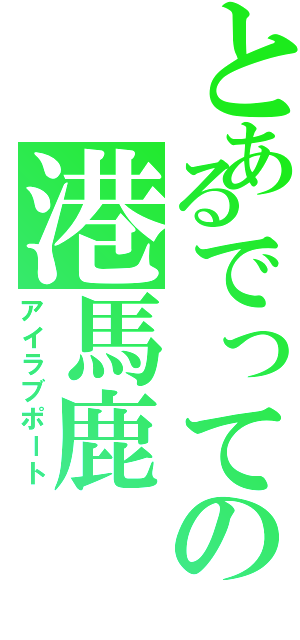 とあるでっての港馬鹿（アイラブポート）