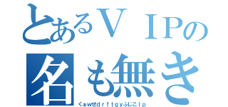 とあるＶＩＰの名も無き叫び（くぁｗせｄｒｆｔｇｙふじこｌｐ）