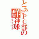 とあるＰＣ部の群神球（ムラカミボウル）