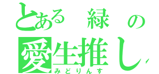 とある 緑 の愛生推し（みどりんす）