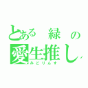 とある 緑 の愛生推し（みどりんす）