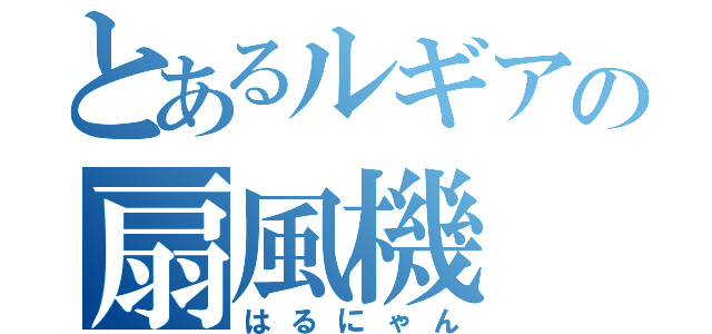 とあるルギアの扇風機（はるにゃん）