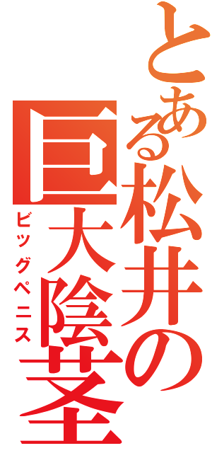 とある松井の巨大陰茎（ビッグペニス）