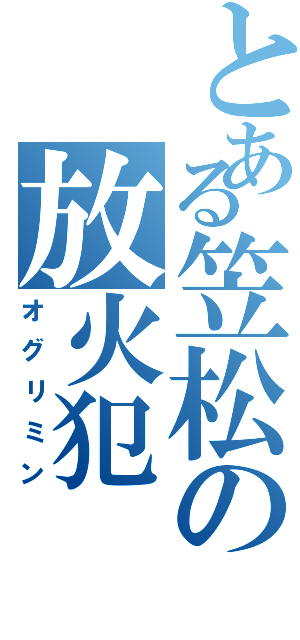 とある笠松の放火犯（オグリミン）