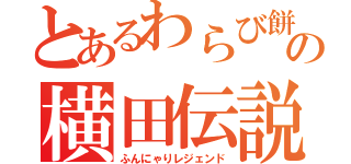 とあるわらび餅の横田伝説（ふんにゃりレジェンド）