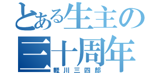 とある生主の三十周年（軽川三四郎）