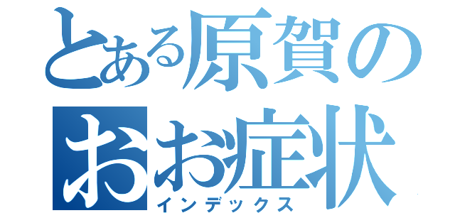 とある原賀のおお症状（インデックス）