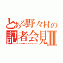 とある野々村の記者会見Ⅱ（やっと議員になったんですうぅぅ）