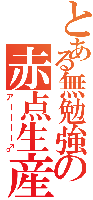 とある無勉強の赤点生産機（アーーーー♂）