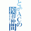 とあるＡＣの挨拶仲間（ぽぽぽぽーん）