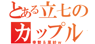 とある立七のカップル（幸勢＆里紗ｗ）