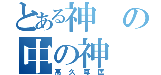 とある神の中の神（高久尊匡）