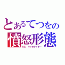 とあるてつをの憤怒形態（ＲＸ　バイオライダー）