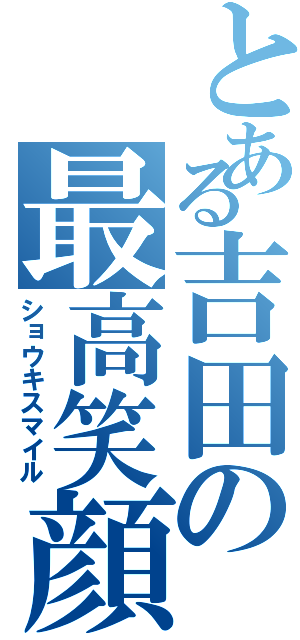 とある吉田の最高笑顔（ショウキスマイル）