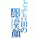 とある吉田の最高笑顔（ショウキスマイル）