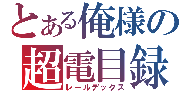 とある俺様の超電目録（レールデックス）