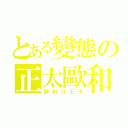 とある變態の正太歐和（歐和Ｈ王子）