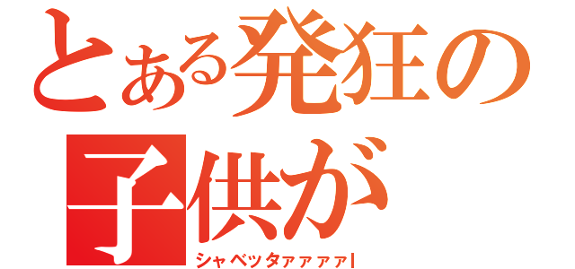 とある発狂の子供が（シャベッタァァァァｌ）