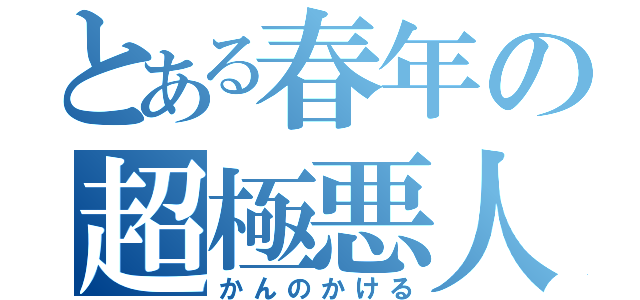 とある春年の超極悪人（かんのかける）