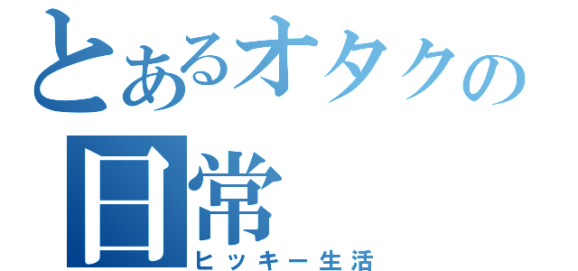 とあるオタクの日常（ヒッキー生活）