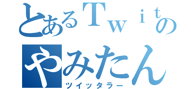 とあるＴｗｉｔｔｅｒのやみたん（ツイッタラー）