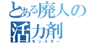 とある廃人の活力剤（モンスター）