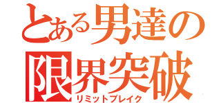 とある男達の限界突破（リミットブレイク）