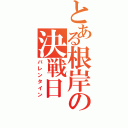 とある根岸の決戦日Ⅱ（バレンタイン）