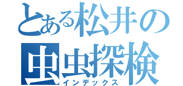 とある松井の虫虫探検隊（インデックス）