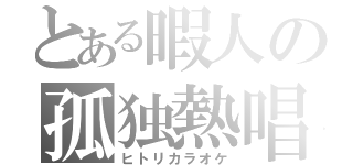 とある暇人の孤独熱唱（ヒトリカラオケ）