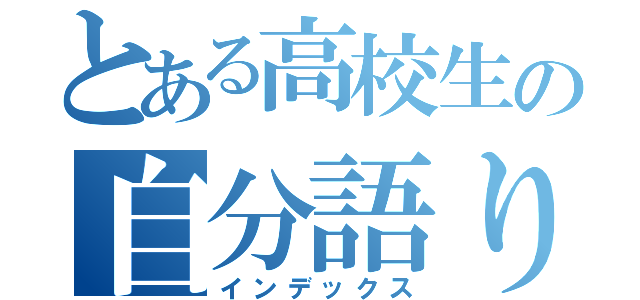 とある高校生の自分語り（インデックス）