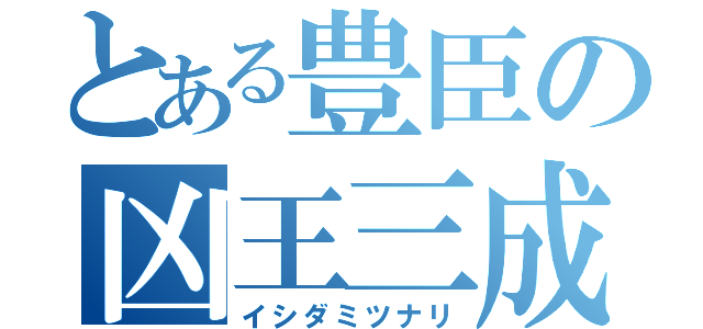 とある豊臣の凶王三成（イシダミツナリ）