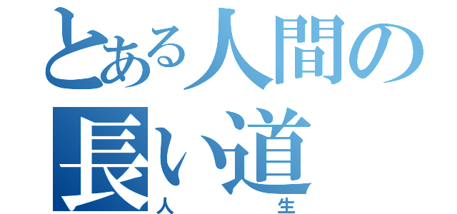 とある人間の長い道（人生）