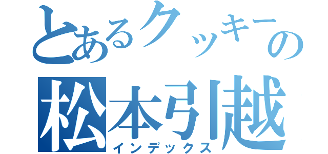 とあるクッキーの松本引越センター（インデックス）