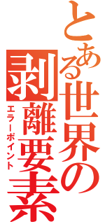 とある世界の剥離要素（エラーポイント）