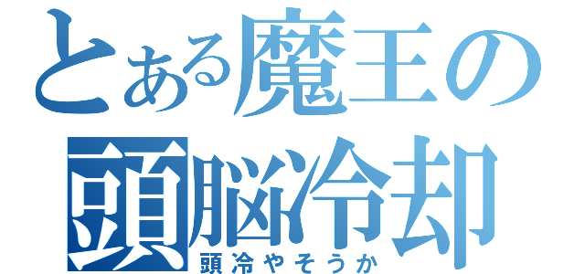 とある魔王の頭脳冷却（頭冷やそうか）