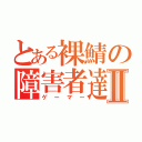 とある裸鯖の障害者達Ⅱ（ゲーマー）