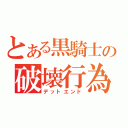 とある黒騎士の破壊行為（デットエンド）