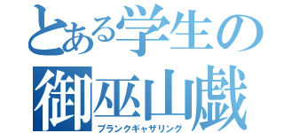 とある学生の御巫山戯（プランクギャザリング）