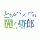 とあるパズドラの草パ野郎（土屋 順平）