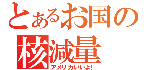 とあるお国の核減量（アメリカいいよ！）