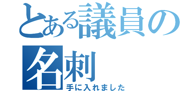 とある議員の名刺（手に入れました）