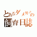 とあるダメ男♂の飼育日誌（　　　　　　　　　　　　　　　　　　　　　　　　）