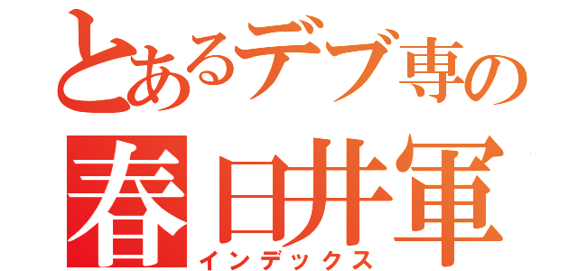 とあるデブ専の春日井軍（インデックス）