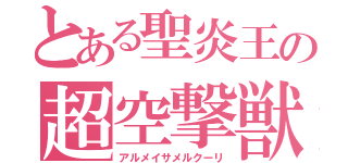 とある聖炎王の超空撃獣（アルメイサメルクーリ）