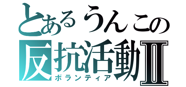 とあるうんこの反抗活動Ⅱ（ボランティア）