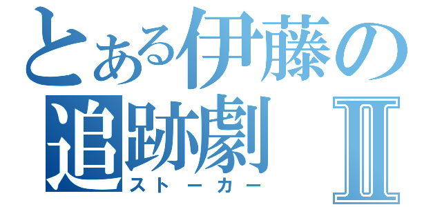 とある伊藤の追跡劇Ⅱ（ストーカー）