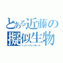 とある近藤の擬似生物（シュレックじゃねーよ）