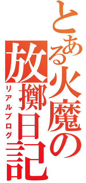 とある火魔の放擲日記（リアルブログ）