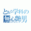 とある学科の無心艶男（タナカタツヤ）